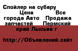 Спойлер на субару 96031AG000 › Цена ­ 6 000 - Все города Авто » Продажа запчастей   . Пермский край,Лысьва г.